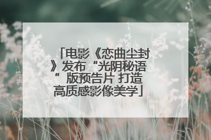 电影《恋曲尘封》发布“光阴秘语”版预告片 打造高质感影像美学