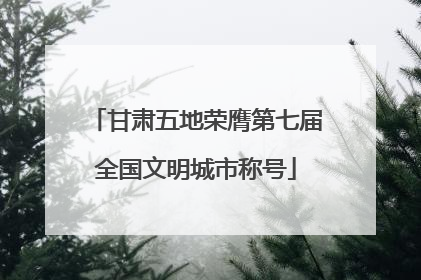 甘肃五地荣膺第七届全国文明城市称号