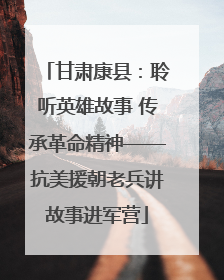 甘肃康县：聆听英雄故事 传承革命精神——抗美援朝老兵讲故事进军营