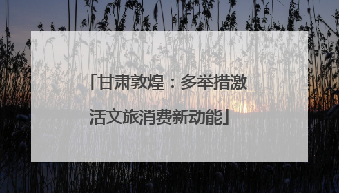 甘肃敦煌：多举措激活文旅消费新动能