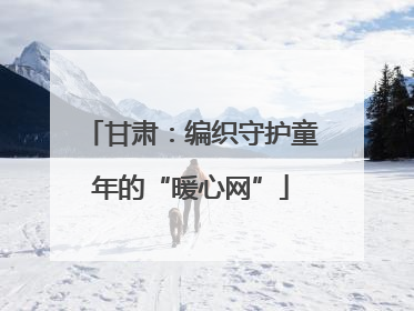 甘肃：编织守护童年的“暖心网”