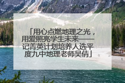 用心点燃地理之光，用爱照亮学生未来——记菁英计划培养人选平度九中地理老师吴倩