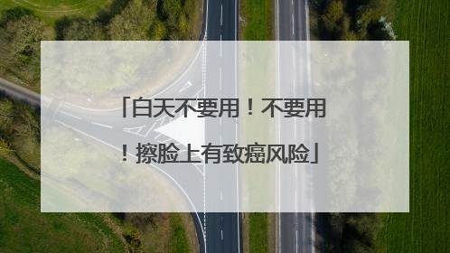 白天不要用！不要用！擦脸上有致癌风险
