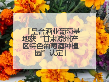 皇台酒业葡萄基地获“甘肃凉州产区特色葡萄酒种植园”认定