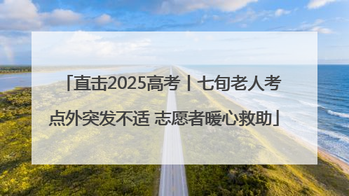 直击2025高考丨七旬老人考点外突发不适 志愿者暖心救助