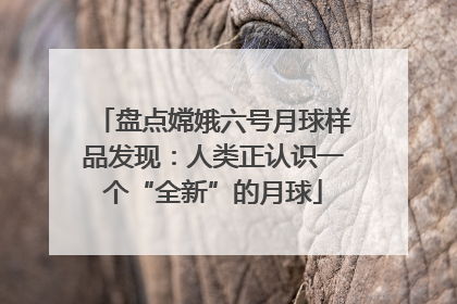 盘点嫦娥六号月球样品发现：人类正认识一个“全新”的月球