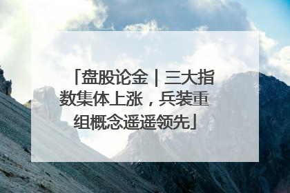 盘股论金｜三大指数集体上涨，兵装重组概念遥遥领先