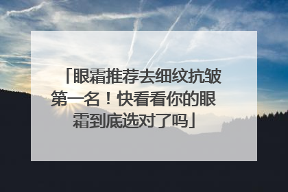 眼霜推荐去细纹抗皱第一名！快看看你的眼霜到底选对了吗