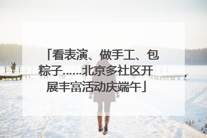 看表演、做手工、包粽子……北京多社区开展丰富活动庆端午