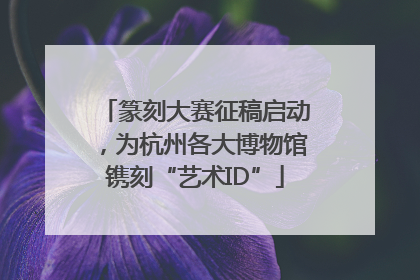 篆刻大赛征稿启动，为杭州各大博物馆镌刻“艺术ID”