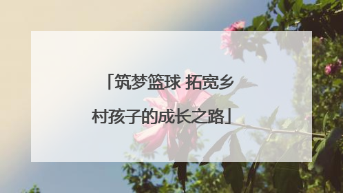 筑梦篮球 拓宽乡村孩子的成长之路