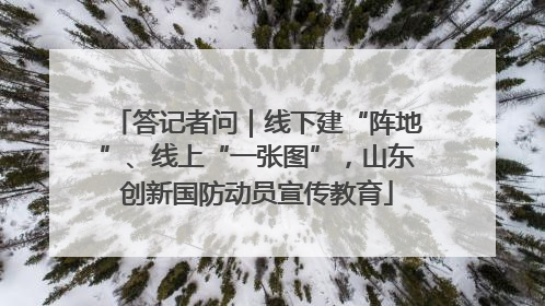 答记者问｜线下建“阵地”、线上“一张图”，山东创新国防动员宣传教育