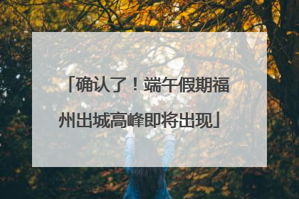 确认了！端午假期福州出城高峰即将出现