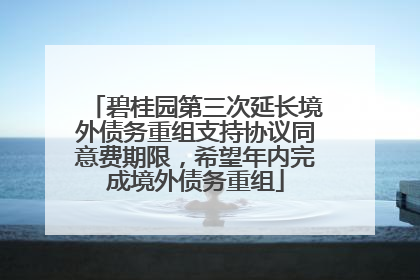 碧桂园第三次延长境外债务重组支持协议同意费期限，希望年内完成境外债务重组