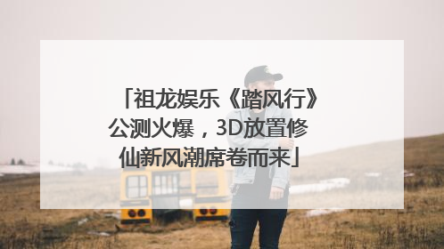 祖龙娱乐《踏风行》公测火爆，3D放置修仙新风潮席卷而来