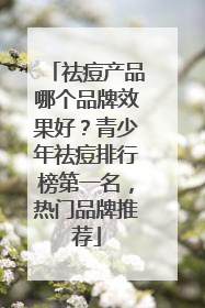 祛痘产品哪个品牌效果好？青少年祛痘排行榜第一名，热门品牌推荐