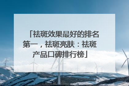 祛斑效果最好的排名第一，祛斑亮肤：祛斑产品口碑排行榜
