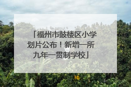 福州市鼓楼区小学划片公布！新增一所九年一贯制学校