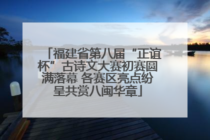 福建省第八届“正谊杯”古诗文大赛初赛圆满落幕 各赛区亮点纷呈共赏八闽华章