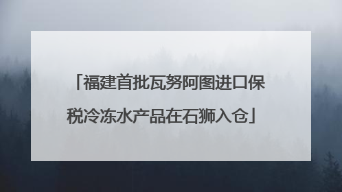 福建首批瓦努阿图进口保税冷冻水产品在石狮入仓