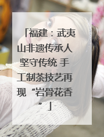 福建：武夷山非遗传承人坚守传统 手工制茶技艺再现“岩骨花香”