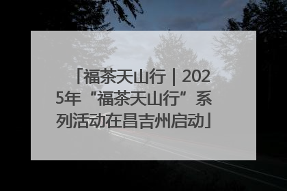 福茶天山行｜2025年“福茶天山行”系列活动在昌吉州启动