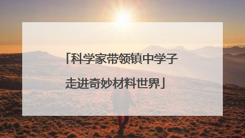 科学家带领镇中学子走进奇妙材料世界