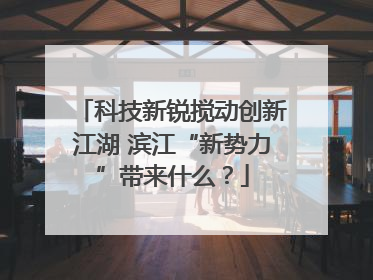 科技新锐搅动创新江湖 滨江“新势力”带来什么？