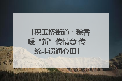 积玉桥街道：粽香暖“新”传情意 传统非遗润心田