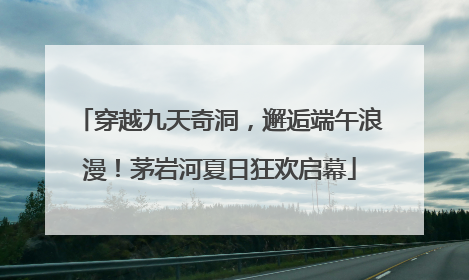 穿越九天奇洞，邂逅端午浪漫！茅岩河夏日狂欢启幕