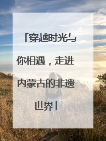 穿越时光与你相遇，走进内蒙古的非遗世界