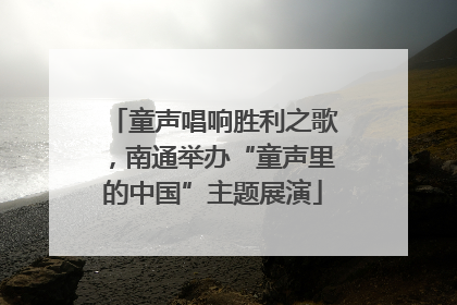 童声唱响胜利之歌，南通举办“童声里的中国”主题展演
