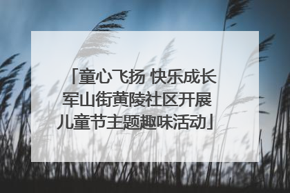 童心飞扬 快乐成长 军山街黄陵社区开展儿童节主题趣味活动