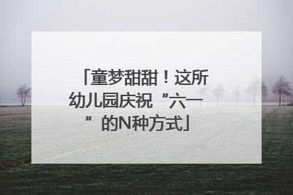 童梦甜甜！这所幼儿园庆祝“六一”的N种方式