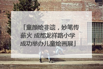 童颜绘非遗，妙笔传薪火 成都龙祥路小学成功举办儿童绘画展