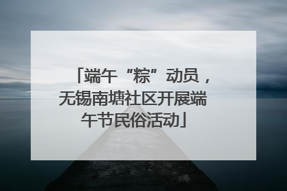 端午“粽”动员，无锡南塘社区开展端午节民俗活动