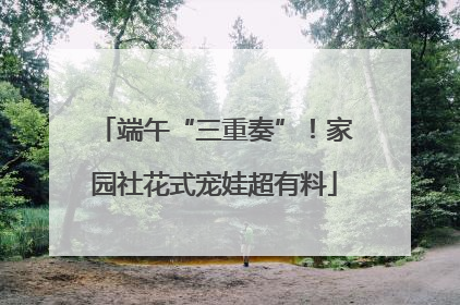 端午“三重奏”！家园社花式宠娃超有料