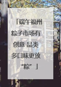 端午福州粽子市场有创意 品类多口味更放“粽”