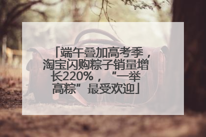 端午叠加高考季，淘宝闪购粽子销量增长220%，“一举高粽”最受欢迎