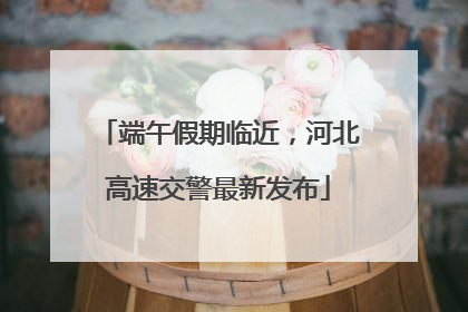 端午假期临近，河北高速交警最新发布