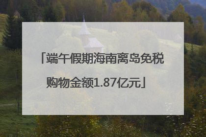 端午假期海南离岛免税购物金额1.87亿元