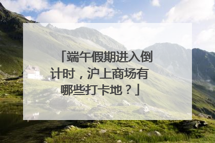 端午假期进入倒计时，沪上商场有哪些打卡地？