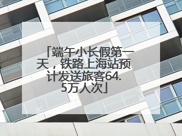 端午小长假第一天，铁路上海站预计发送旅客64.5万人次