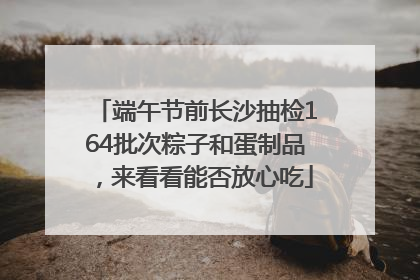 端午节前长沙抽检164批次粽子和蛋制品，来看看能否放心吃