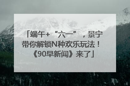 端午+“六一”，景宁带你解锁N种欢乐玩法！《90早新闻》来了