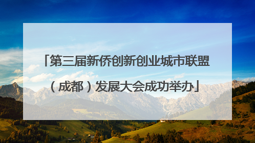 第三届新侨创新创业城市联盟（成都）发展大会成功举办
