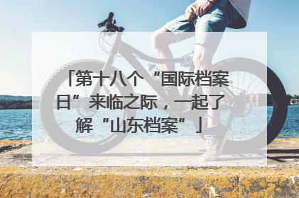 第十八个“国际档案日”来临之际，一起了解“山东档案”