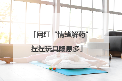 网红“情绪解药”捏捏玩具隐患多