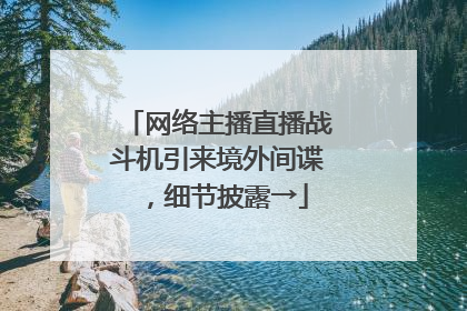 网络主播直播战斗机引来境外间谍，细节披露→