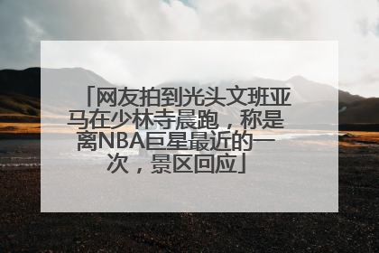 网友拍到光头文班亚马在少林寺晨跑，称是离NBA巨星最近的一次，景区回应